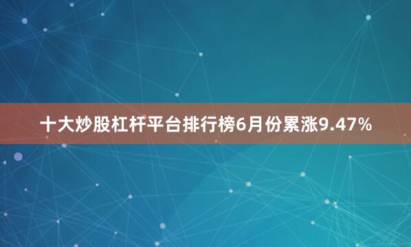 十大炒股杠杆平台排行榜6月份累涨9.47%