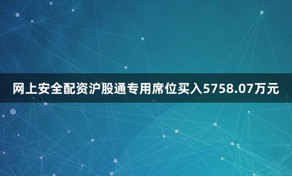 网上安全配资沪股通专用席位买入5758.07万元