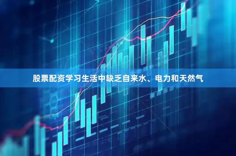 股票配资学习生活中缺乏自来水、电力和天然气
