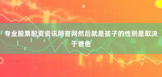 专业股票配资资讯网官网然后就是孩子的性别是取决于爸爸